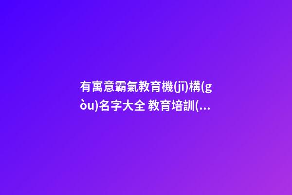 有寓意霸氣教育機(jī)構(gòu)名字大全 教育培訓(xùn)專業(yè)公司名,起名之家-第1張-公司起名-玄機(jī)派